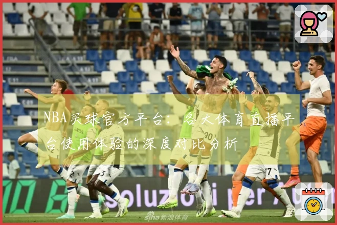 NBA买球官方平台:各大体育直播平台使用体验的深度对比分析