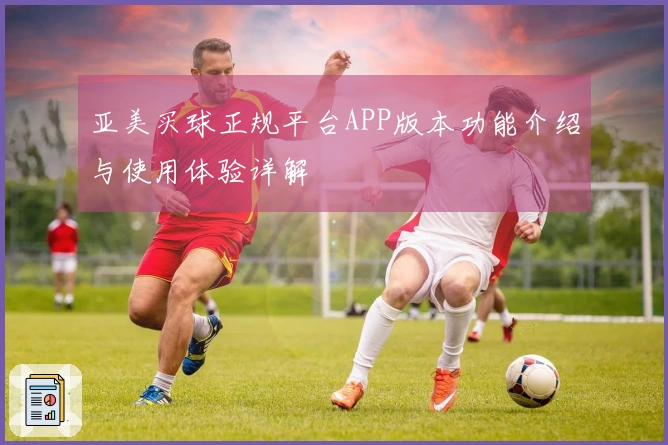 亚美买球正规平台APP版本功能介绍与使用体验详解