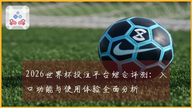 2026世界杯投注平台综合评测：入口功能与使用体验全面分析