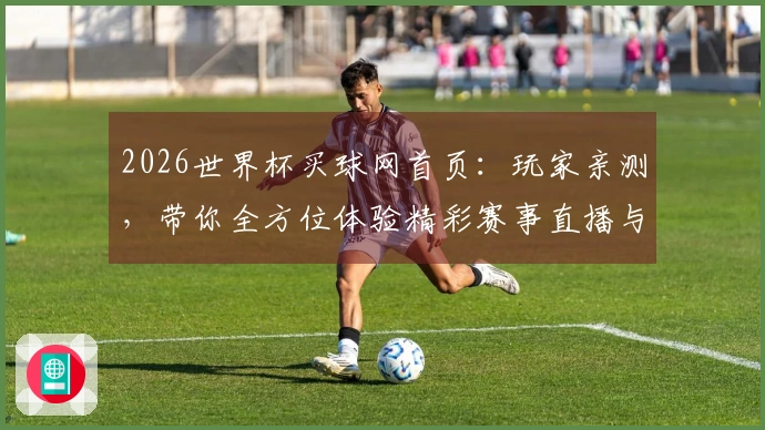 2026世界杯买球网首页：玩家亲测，带你全方位体验精彩赛事直播与便捷购票流程