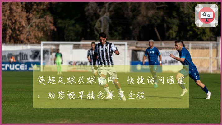 英超足球买球官网：快捷访问通道，助您畅享精彩赛事全程