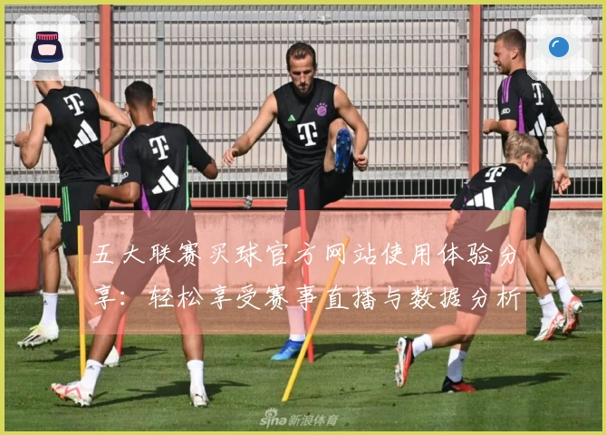 五大联赛买球官方网站使用体验分享：轻松享受赛事直播与数据分析