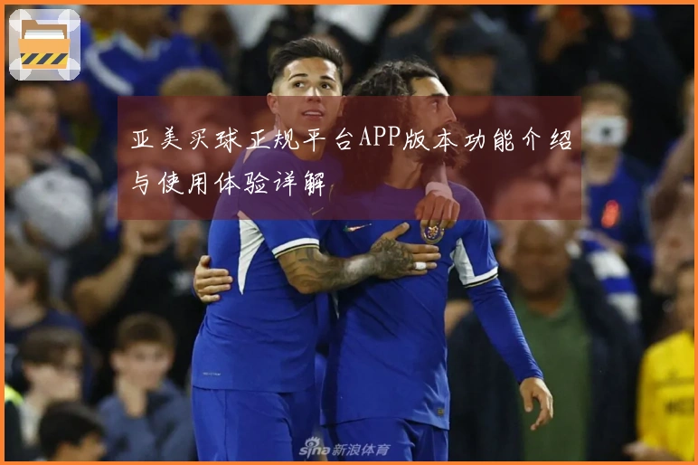 亚美买球正规平台APP版本功能介绍与使用体验详解