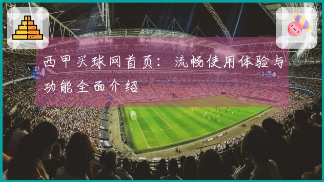西甲买球网首页：流畅使用体验与功能全面介绍
