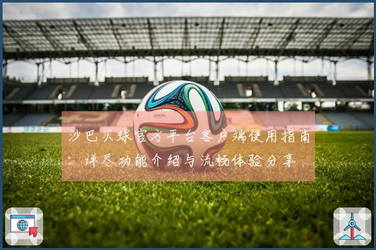 沙巴买球官方平台客户端使用指南：详尽功能介绍与流畅体验分享