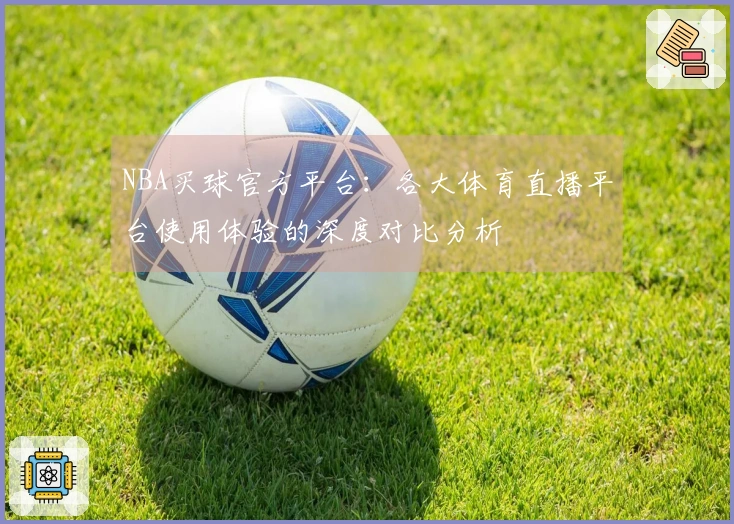 NBA买球官方平台：各大体育直播平台使用体验的深度对比分析