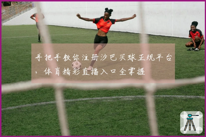 手把手教你注册沙巴买球正规平台，体育精彩直播入口全掌握
