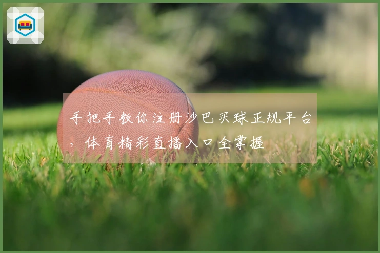 手把手教你注册沙巴买球正规平台，体育精彩直播入口全掌握