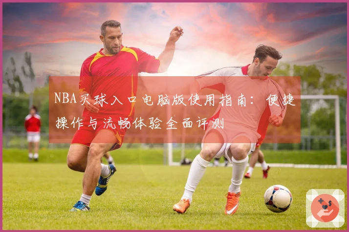 NBA买球入口电脑版使用指南：便捷操作与流畅体验全面评测