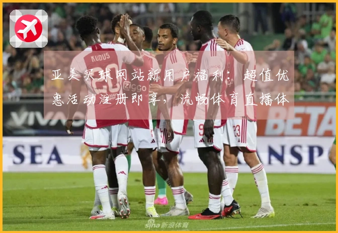 亚美买球网站新用户福利：超值优惠活动注册即享，流畅体育直播体验等你来。