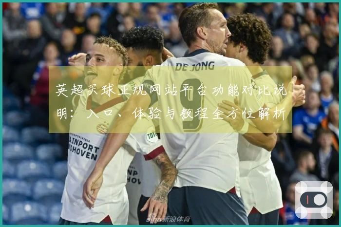 英超买球正规网站平台功能对比说明：入口、体验与教程全方位解析