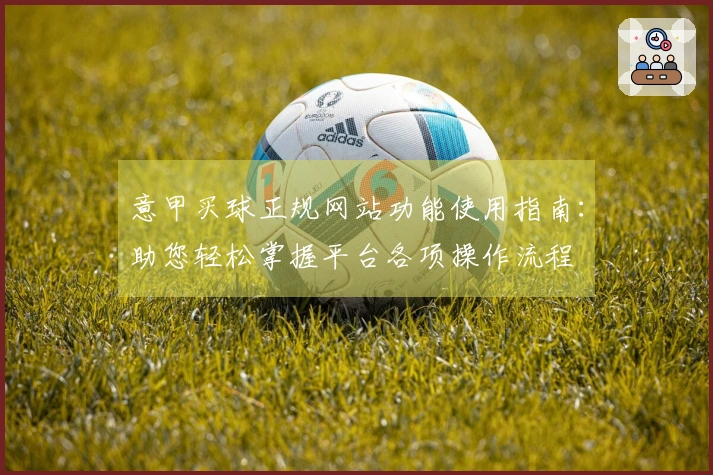 意甲买球正规网站功能使用指南：助您轻松掌握平台各项操作流程