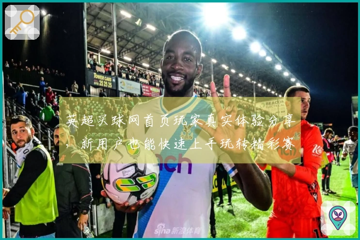 英超买球网首页玩家真实体验分享，新用户也能快速上手玩转精彩赛事