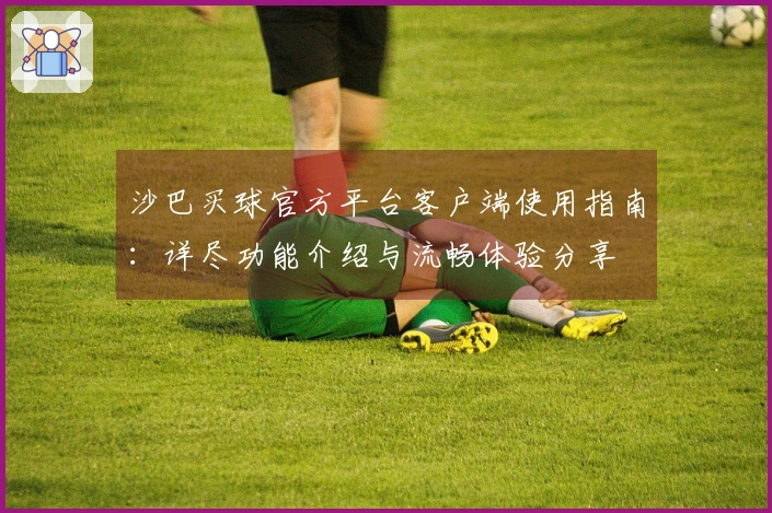 沙巴买球官方平台客户端使用指南：详尽功能介绍与流畅体验分享