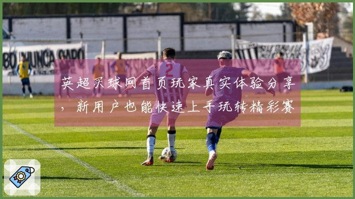 英超买球网首页玩家真实体验分享，新用户也能快速上手玩转精彩赛事