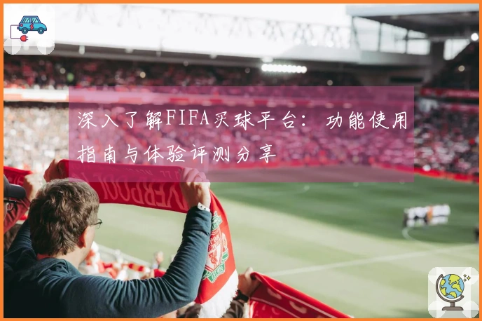 深入了解FIFA买球平台：功能使用指南与体验评测分享