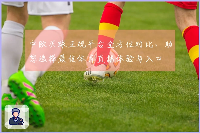 中欧买球正规平台全方位对比，助您选择最佳体育直播体验与入口