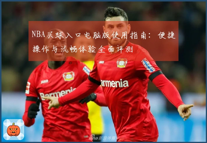 NBA买球入口电脑版使用指南：便捷操作与流畅体验全面评测