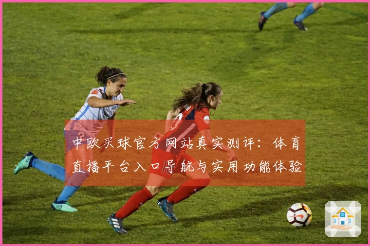 中欧买球官方网站真实测评：体育直播平台入口导航与实用功能体验指南